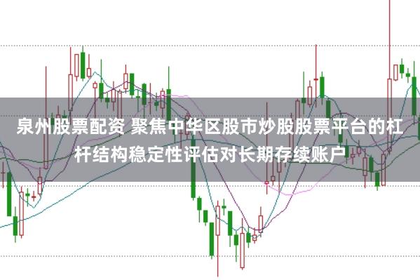 泉州股票配资 聚焦中华区股市炒股股票平台的杠杆结构稳定性评估对长期存续账户