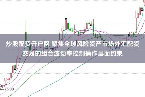 炒股配资开户网 聚焦全球风险资产市场外汇配资交易的组合波动率控制操作层面约束