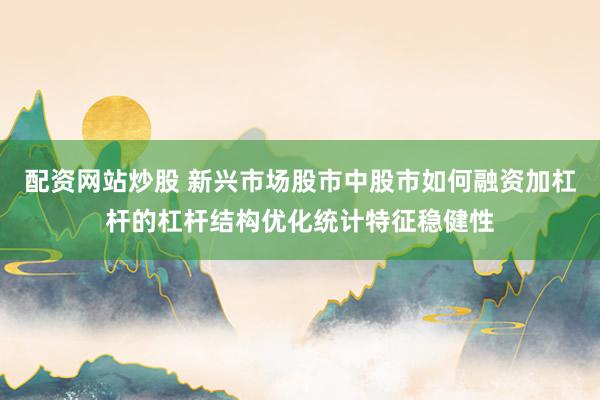 配资网站炒股 新兴市场股市中股市如何融资加杠杆的杠杆结构优化统计特征稳健性