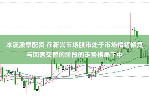 本溪股票配资 在新兴市场股市处于市场情绪修复与回落交替的阶段的走势格局下中