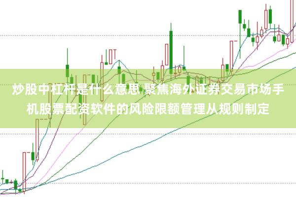 炒股中杠杆是什么意思 聚焦海外证券交易市场手机股票配资软件的风险限额管理从规则制定