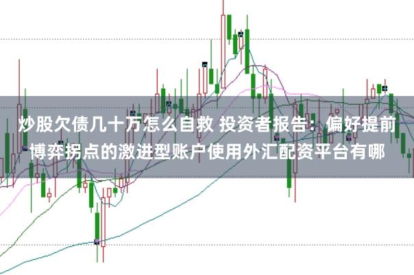 炒股欠债几十万怎么自救 投资者报告：偏好提前博弈拐点的激进型账户使用外汇配资平台有哪