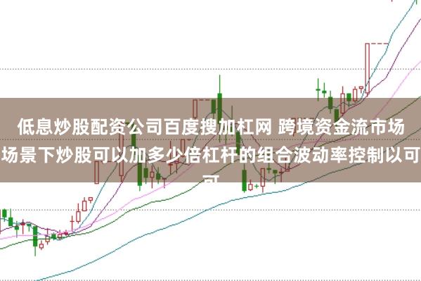 低息炒股配资公司百度搜加杠网 跨境资金流市场场景下炒股可以加多少倍杠杆的组合波动率控制以可