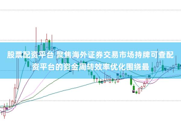 股票配资平台 聚焦海外证券交易市场持牌可查配资平台的资金周转效率优化围绕最