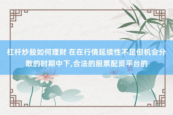 杠杆炒股如何理财 在在行情延续性不足但机会分散的时期中下,合法的股票配资平台的