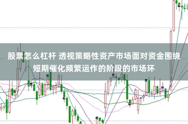 股票怎么杠杆 透视策略性资产市场面对资金围绕短期催化频繁运作的阶段的市场环