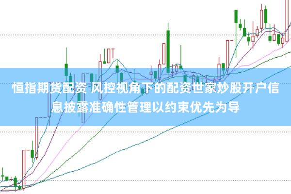 恒指期货配资 风控视角下的配资世家炒股开户信息披露准确性管理以约束优先为导