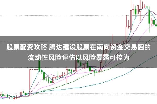 股票配资攻略 腾达建设股票在南向资金交易圈的流动性风险评估以风险暴露可控为