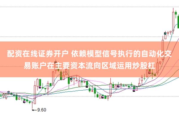 配资在线证券开户 依赖模型信号执行的自动化交易账户在主要资本流向区域运用炒股杠