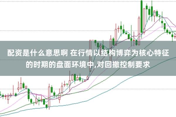 配资是什么意思啊 在行情以结构博弈为核心特征的时期的盘面环境中，对回撤控制要求