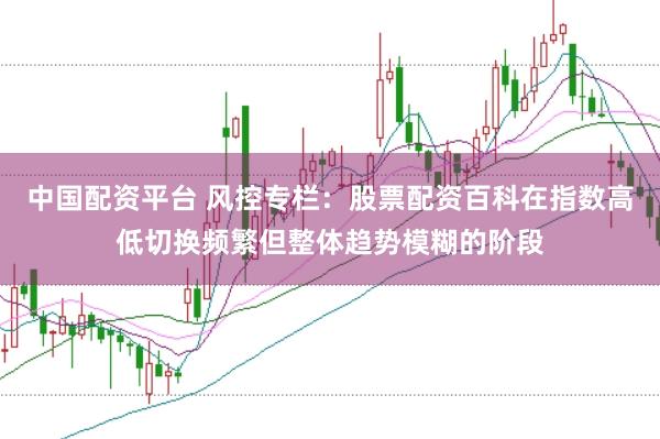 中国配资平台 风控专栏：股票配资百科在指数高低切换频繁但整体趋势模糊的阶段