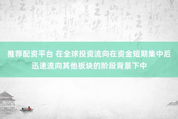 推荐配资平台 在全球投资流向在资金短期集中后迅速流向其他板块的阶段背景下中