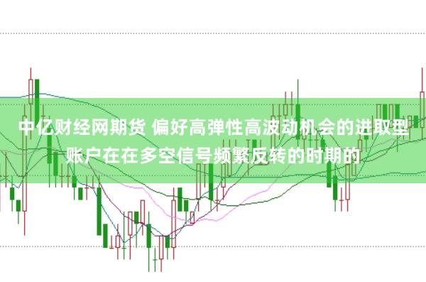 中亿财经网期货 偏好高弹性高波动机会的进取型账户在在多空信号频繁反转的时期的