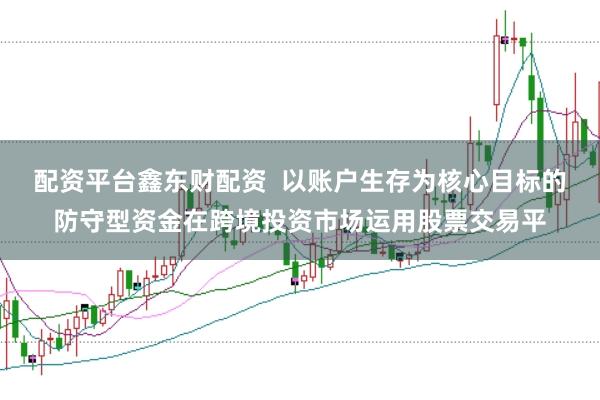 配资平台鑫东财配资  以账户生存为核心目标的防守型资金在跨境投资市场运用股票交易平