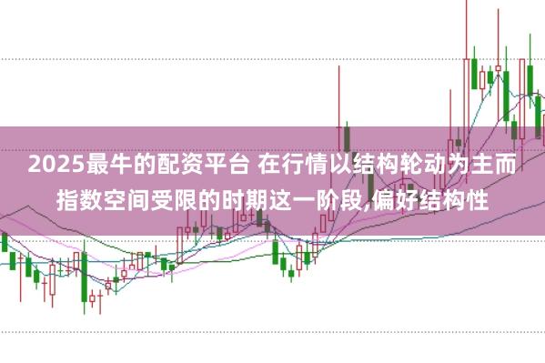 2025最牛的配资平台 在行情以结构轮动为主而指数空间受限的时期这一阶段，偏好结构性