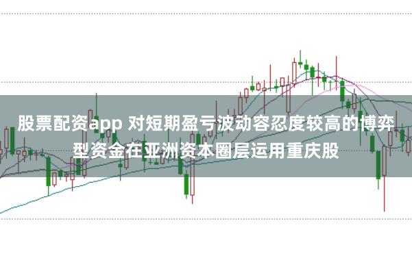 股票配资app 对短期盈亏波动容忍度较高的博弈型资金在亚洲资本圈层运用重庆股