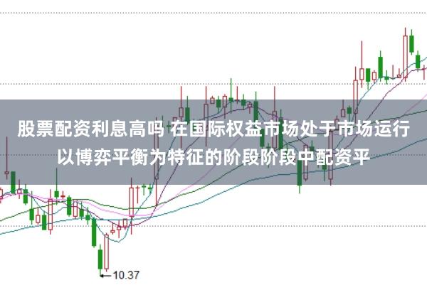 股票配资利息高吗 在国际权益市场处于市场运行以博弈平衡为特征的阶段阶段中配资平