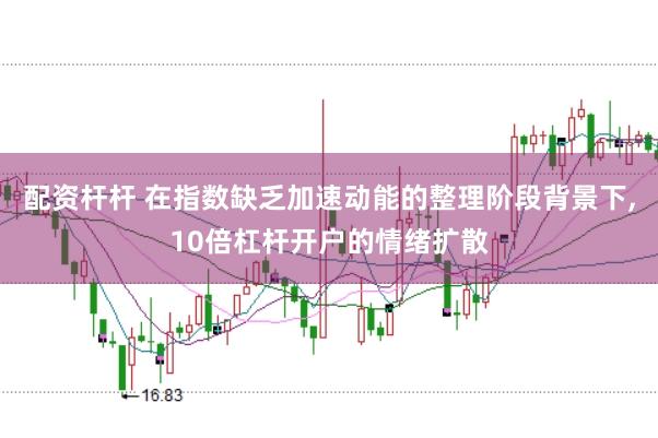 配资杆杆 在指数缺乏加速动能的整理阶段背景下，10倍杠杆开户的情绪扩散