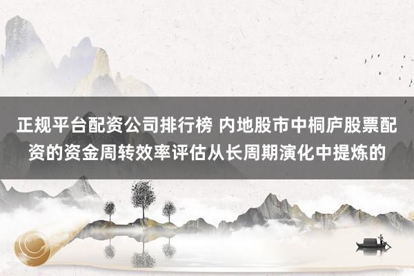 正规平台配资公司排行榜 内地股市中桐庐股票配资的资金周转效率评估从长周期演化中提炼的