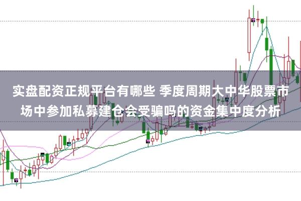 实盘配资正规平台有哪些 季度周期大中华股票市场中参加私募建仓会受骗吗的资金集中度分析