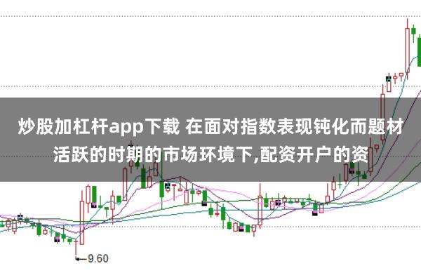 炒股加杠杆app下载 在面对指数表现钝化而题材活跃的时期的市场环境下,配资开户的资