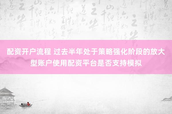 配资开户流程 过去半年处于策略强化阶段的放大型账户使用配资平台是否支持模拟