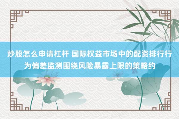 炒股怎么申请杠杆 国际权益市场中的配资排行行为偏差监测围绕风险暴露上限的策略约