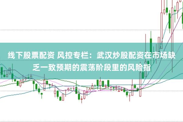 线下股票配资 风控专栏：武汉炒股配资在市场缺乏一致预期的震荡阶段里的风险指