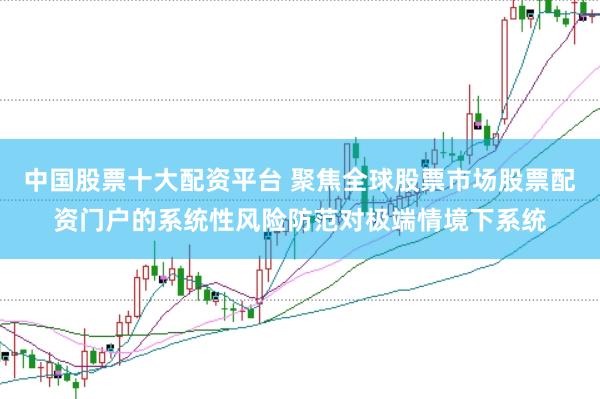 中国股票十大配资平台 聚焦全球股票市场股票配资门户的系统性风险防范对极端情境下系统