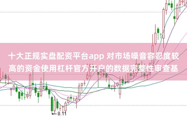 十大正规实盘配资平台app 对市场噪音容忍度较高的资金使用杠杆官方开户的数据完整性审查基