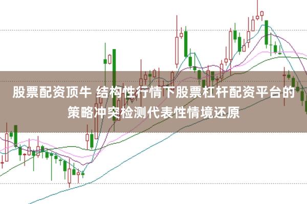 股票配资顶牛 结构性行情下股票杠杆配资平台的策略冲突检测代表性情境还原
