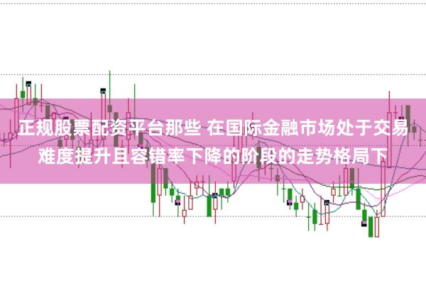 正规股票配资平台那些 在国际金融市场处于交易难度提升且容错率下降的阶段的走势格局下