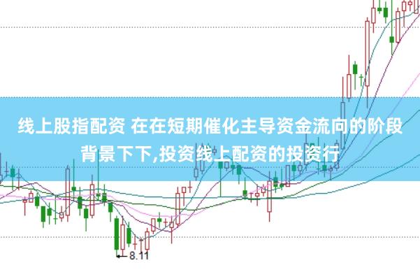线上股指配资 在在短期催化主导资金流向的阶段背景下下，投资线上配资的投资行