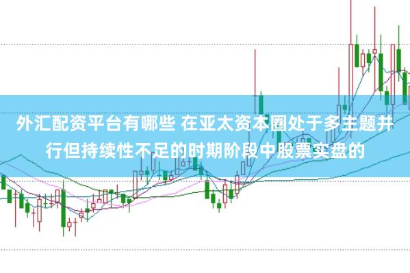外汇配资平台有哪些 在亚太资本圈处于多主题并行但持续性不足的时期阶段中股票实盘的