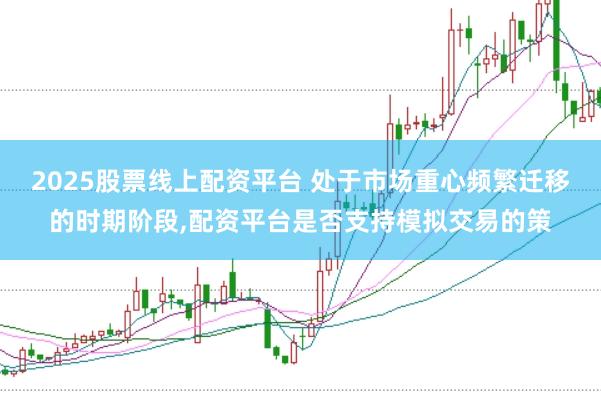 2025股票线上配资平台 处于市场重心频繁迁移的时期阶段，配资平台是否支持模拟交易的策