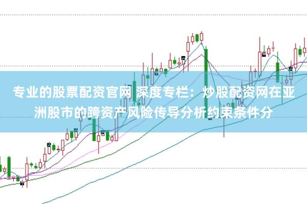 专业的股票配资官网 深度专栏：炒股配资网在亚洲股市的跨资产风险传导分析约束条件分