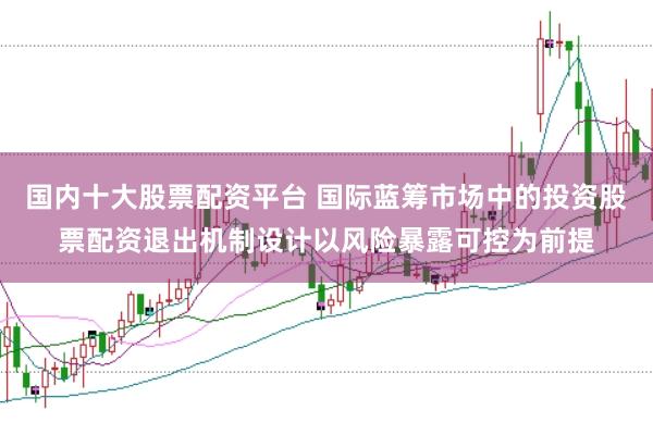 国内十大股票配资平台 国际蓝筹市场中的投资股票配资退出机制设计以风险暴露可控为前提
