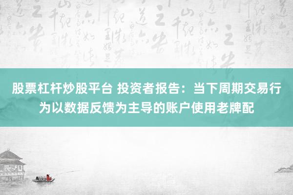 股票杠杆炒股平台 投资者报告：当下周期交易行为以数据反馈为主导的账户使用老牌配