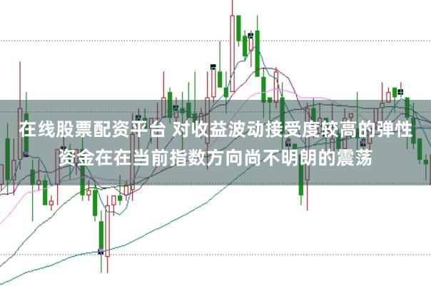 在线股票配资平台 对收益波动接受度较高的弹性资金在在当前指数方向尚不明朗的震荡