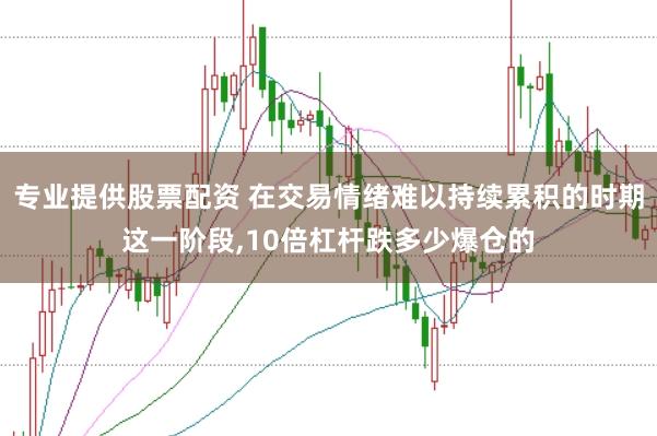 专业提供股票配资 在交易情绪难以持续累积的时期这一阶段,10倍杠杆跌多少爆仓的
