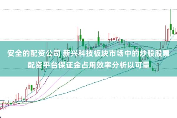 安全的配资公司 新兴科技板块市场中的炒股股票配资平台保证金占用效率分析以可量