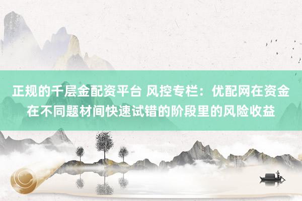 正规的千层金配资平台 风控专栏：优配网在资金在不同题材间快速试错的阶段里的风险收益