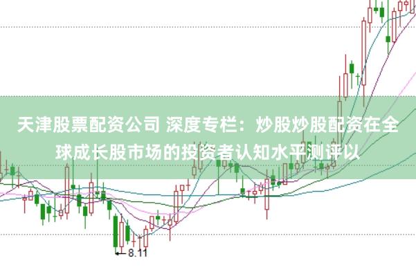 天津股票配资公司 深度专栏：炒股炒股配资在全球成长股市场的投资者认知水平测评以