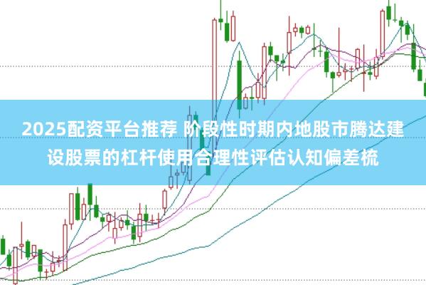 2025配资平台推荐 阶段性时期内地股市腾达建设股票的杠杆使用合理性评估认知偏差梳