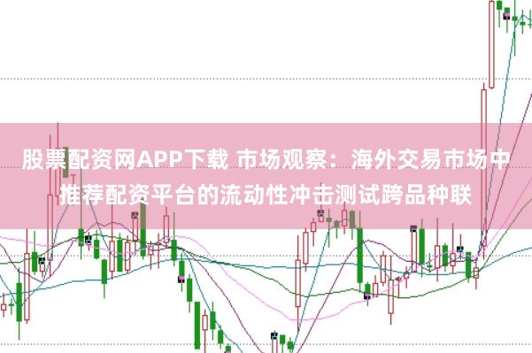 股票配资网APP下载 市场观察：海外交易市场中推荐配资平台的流动性冲击测试跨品种联