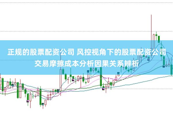 正规的股票配资公司 风控视角下的股票配资公司交易摩擦成本分析因果关系辨析
