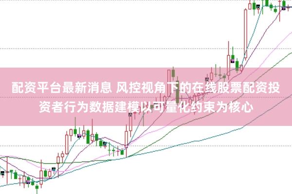 配资平台最新消息 风控视角下的在线股票配资投资者行为数据建模以可量化约束为核心