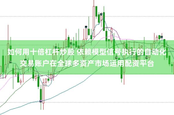 如何用十倍杠杆炒股 依赖模型信号执行的自动化交易账户在全球多资产市场运用配资平台