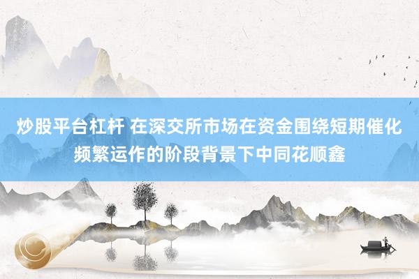 炒股平台杠杆 在深交所市场在资金围绕短期催化频繁运作的阶段背景下中同花顺鑫