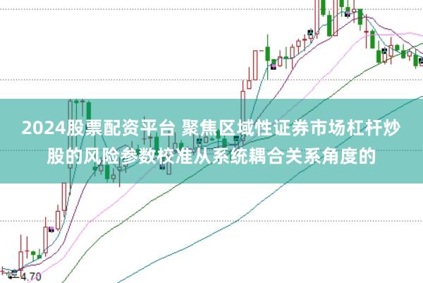 2024股票配资平台 聚焦区域性证券市场杠杆炒股的风险参数校准从系统耦合关系角度的